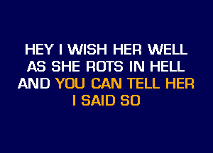 HEY I WISH HER WELL
AS SHE ROTS IN HELL
AND YOU CAN TELL HER
I SAID SO