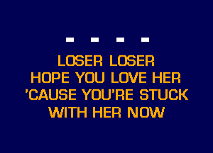 LOSER LOSER
HOPE YOU LOVE HER
'CAUSE YOU'RE STUCK

WITH HER NOW