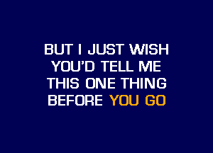 BUT I JUST WISH
YOU'D TELL ME

THIS ONE THING
BEFORE YOU GO