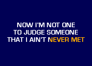 NOW I'M NOT ONE
TO JUDGE SOMEONE
THAT I AIN'T NEVER MET