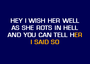 HEY I WISH HER WELL
AS SHE ROTS IN HELL
AND YOU CAN TELL HER
I SAID SO