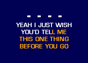 YEAH I JUST WISH

YOU'D TELL ME
THIS ONE THING

BEFORE YOU GO