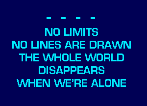 N0 LIMITS
N0 LINES ARE DRAWN
THE WHOLE WORLD
DISAPPEARS
WHEN WERE ALONE