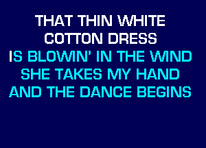 THAT THIN WHITE
COTTON DRESS
IS BLOUVIN' IN THE WIND
SHE TAKES MY HAND
AND THE DANCE BEGINS