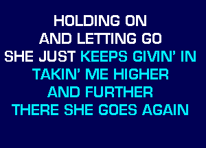 HOLDING ON
AND LETTING GO
SHE JUST KEEPS GIVIM IN
TAKIN' ME HIGHER
AND FURTHER
THERE SHE GOES AGAIN