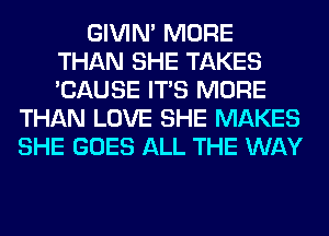 GIVIM MORE
THAN SHE TAKES
'CAUSE ITS MORE

THAN LOVE SHE MAKES
SHE GOES ALL THE WAY