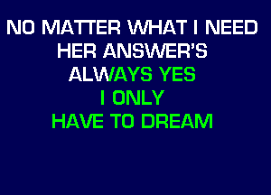 NO MATTER WHAT I NEED
HER ANSWER'S
ALWAYS YES
I ONLY
HAVE TO DREAM