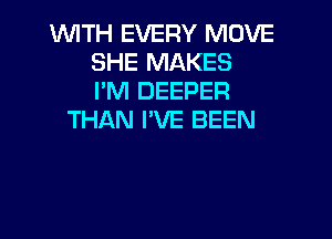 WITH EVERY MOVE
SHE MAKES
I'M DEEPER

THAN I'VE BEEN