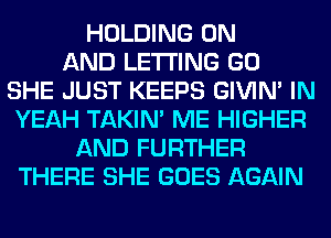 HOLDING ON
AND LETTING GO
SHE JUST KEEPS GIVIM IN
YEAH TAKIN' ME HIGHER
AND FURTHER
THERE SHE GOES AGAIN