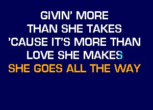 GIVIM MORE
THAN SHE TAKES
'CAUSE ITS MORE THAN
LOVE SHE MAKES
SHE GOES ALL THE WAY