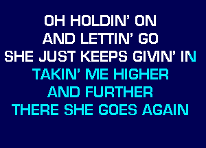 0H HOLDIN' ON
AND LETI'IN' GO
SHE JUST KEEPS GIVIM IN
TAKIN' ME HIGHER
AND FURTHER
THERE SHE GOES AGAIN