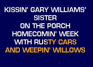 KISSIN' GARY WLLIAMS'
SISTER
ON THE PORCH
HOMECOMIM WEEK
WITH RUSTY CARS
AND WEEPIN' VVILLOWS