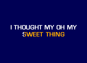 I THOUGHT MY OH MY

SWEET THING