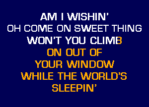 AM I WISHIN'
OH COME ON SWEET THING
WON'T YOU CLIMB
ON OUT OF
YOUR WINDOW
WHILE THE WORLD'S
SLEEPIN'