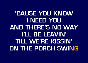 'CAUSE YOU KNOW
I NEED YOU
AND THERE'S NO WAY
I'LL BE LEAVIN'
TILL WE'RE KISSIN'
ON THE PORCH SWING