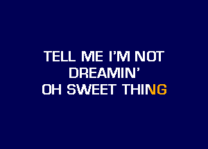 TELL ME I'M NOT
DREAMIN'

0H SWEET THING