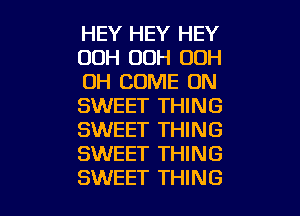 HEY HEY HEY
00H 00H OOH
0H COME ON
SWEET THING

SWEET THING
SWEET THING
SWEET THING