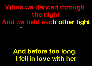 Whoa we danced through
the night
And we held each other tight

And before too long,
I fell in love with her