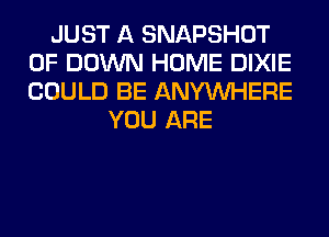 JUST A SNAPSHOT
0F DOWN HOME DIXIE
COULD BE ANYMIHERE

YOU ARE