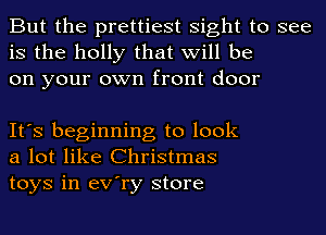 But the prettiest sight to see
is the holly that will be
on your own front door

It's beginning to look
a lot like Christmas
toys in eV'ry store