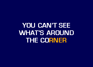 YOU CAN'T SEE
WHATS AROUND

THE CORNER