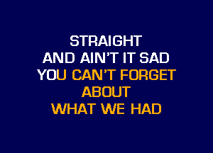 STRAIGHT
AND AIN'T IT SAD
YOU CAN'T FORGET

ABOUT
WHAT WE HAD