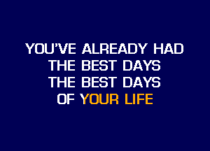 YOU'VE ALREADY HAD
THE BEST DAYS
THE BEST DAYS

OF YOUR LIFE