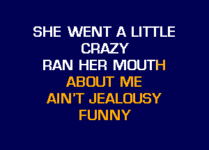 SHE WENT A LITTLE
CRAZY
RAN HER MOUTH

ABOUT ME
AIN'T JEALOUSY
FUNNY