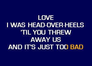 LOVE
I WAS HEAD-OVER-HEELS
'TIL YOU THREW
AWAY US
AND IT'S JUST TOD BAD