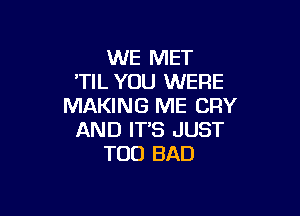 WE MET
'TIL YOU WERE
MAKING ME CRY

AND ITS JUST
T00 BAD