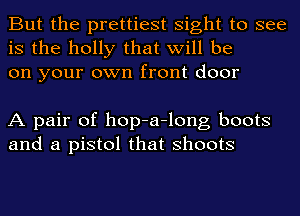 But the prettiest sight to see
is the holly that will be
on your own front door

A pair of hop-a-long boots
and a pistol that shoots