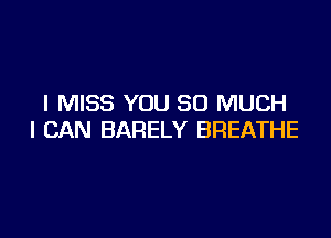 I MISS YOU SO MUCH

I CAN BARELY BREATHE