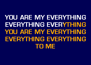 YOU ARE MY EVERYTHING

EVERYTHING EVERYTHING

YOU ARE MY EVERYTHING

EVERYTHING EVERYTHING
TO ME