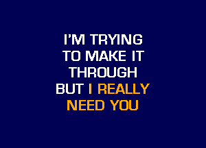 I'M TRYING
TO MAKE IT
THROUGH

BUT I REALLY
NEED YOU