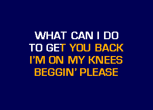 WHAT CAN I DO
TO GET YOU BACK
I'M ON MY KNEES

BEGGIN' PLEASE

g