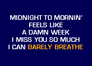 MIDNIGHT TU MORNIN'
FEELS LIKE
A DAMN WEEK
I MISS YOU SO MUCH
I CAN BARELY BREATHE