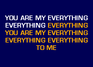 YOU ARE MY EVERYTHING

EVERYTHING EVERYTHING

YOU ARE MY EVERYTHING

EVERYTHING EVERYTHING
TO ME