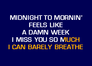 MIDNIGHT TU MORNIN'
FEELS LIKE
A DAMN WEEK
I MISS YOU SO MUCH
I CAN BARELY BREATHE