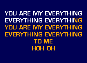 YOU ARE MY EVERYTHING
EVERYTHING EVERYTHING
YOU ARE MY EVERYTHING
EVERYTHING EVERYTHING
TO ME
HOH OH