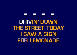 DRIVIN' DOWN
THE STREET TODAY
I SAW A SIGN

FOR LEMONADE

g