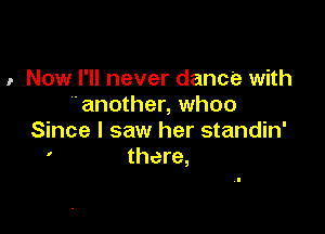 1- Now I'll never dance with
'another, whoo

Since I saw her standin'
' there,