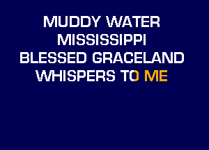 MUDDY WATER
MISSISSIPPI
BLESSED GRACELAND
VVHISPERS TO ME