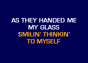 AS THEY HANDED ME
MY GLASS

SMILIN' THINKIN'
TO MYSELF