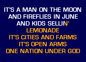 IT'S A MAN ON THE MOON
AND FIREFLIES IN JUNE
AND KIDS SELLIN'
LEMONADE
IT'S CITIES AND FARMS
IT'S OPEN ARMS
ONE NATION UNDER GOD