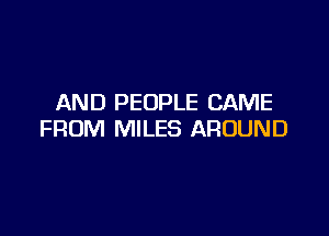 AND PEOPLE CAME

FROM MILES AROUND