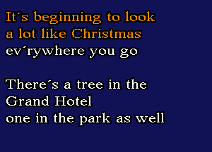 It's beginning to look
a lot like Christmas
ev'rywhere you go

There's a tree in the
Grand Hotel
one in the park as well