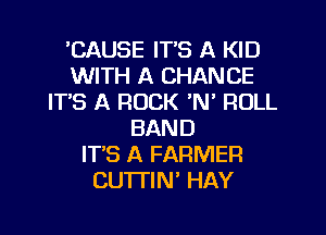 'CAUSE ITS A KID
WITH A CHANCE
ITS A ROCK AN' ROLL
BAND
IT'S A FARMER
CUTI'IN' HAY