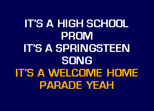 IT'S A HIGH SCHOOL
PROM
IT'S A SPRINGSTEEN
SONG
IT'S A WELCOME HOME
PARADE YEAH