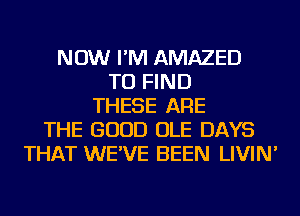 NOW I'M AMAZED
TO FIND
THESE ARE
THE GOOD OLE DAYS
THAT WE'VE BEEN LIVIN'