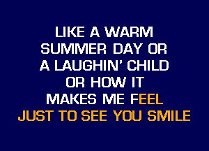 LIKE A WARM
SUMMER DAY OR
A LAUGHIN' CHILD
OR HOW IT
MAKES ME FEEL
JUST TO SEE YOU SMILE